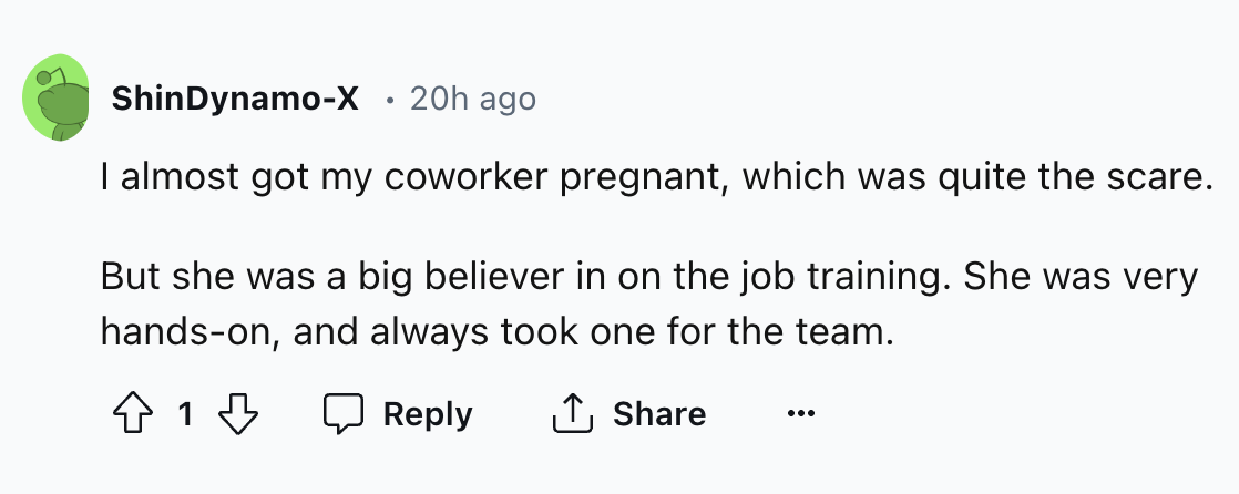 number - ShinDynamoX 20h ago I almost got my coworker pregnant, which was quite the scare. But she was a big believer in on the job training. She was very handson, and always took one for the team. 41 3